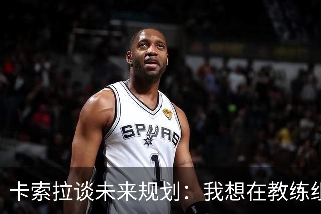卡索拉谈未来规划：我想在教练组工作，但短期内暂时还没想法