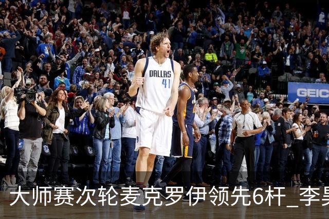 大师赛次轮麦克罗伊领先6杆 李昊桐带病轰4连鸟T7