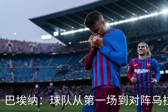 巴埃纳：球队从第一场到对阵乌拉圭进步了很多 祝愿库库一切都好