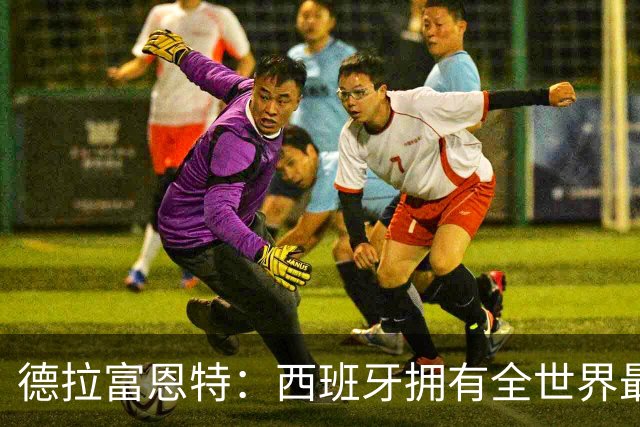 德拉富恩特：西班牙拥有全世界最好的中场，可以媲美2010年的阵容