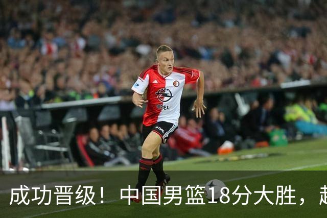 成功晋级！中国男篮18分大胜，赵继伟17+4+6李弘权17+4+4，胡金秋13+6杨瀚森10+5
