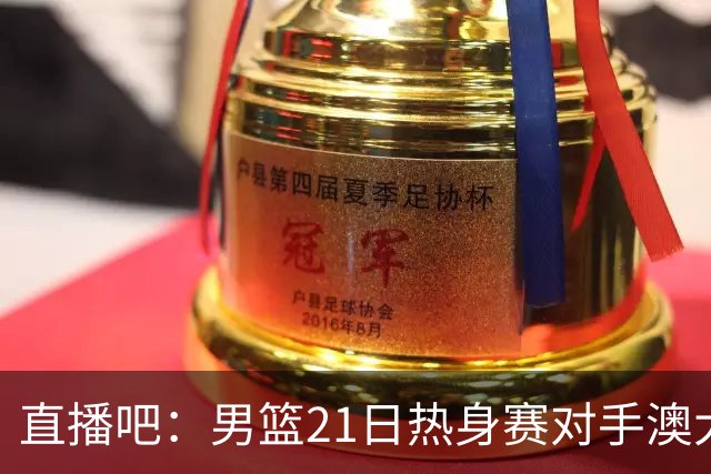 直播吧：男篮21日热身赛对手澳大利亚阵容多是年轻人 超新星在列