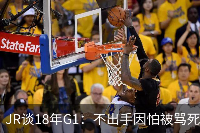 JR谈18年G1：不出手因怕被骂死 老詹拿钱多该他投 他到现在还生气