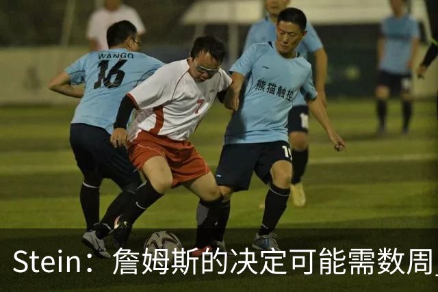 Stein：詹姆斯的决定可能需数周 回骑士具有童话结局优势